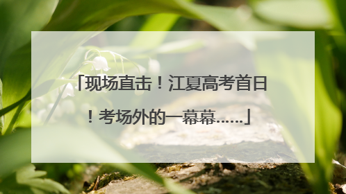 现场直击！江夏高考首日！考场外的一幕幕……